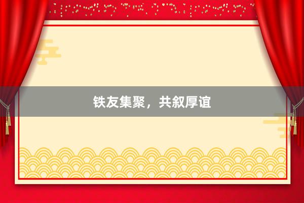 铁友集聚，共叙厚谊