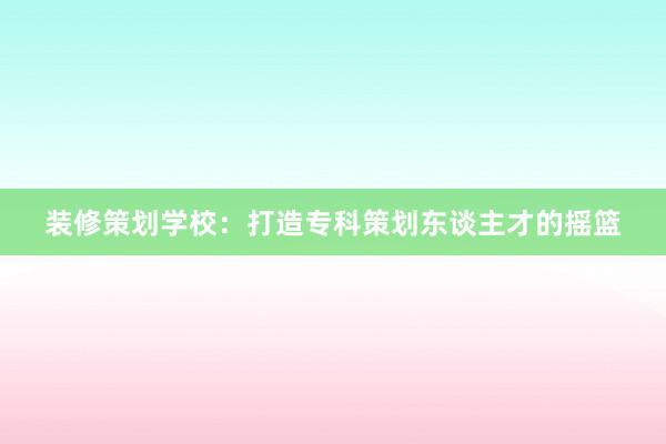 装修策划学校：打造专科策划东谈主才的摇篮